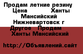 Продам летние резину  › Цена ­ 7 000 - Ханты-Мансийский, Нижневартовск г. Другое » Продам   . Ханты-Мансийский